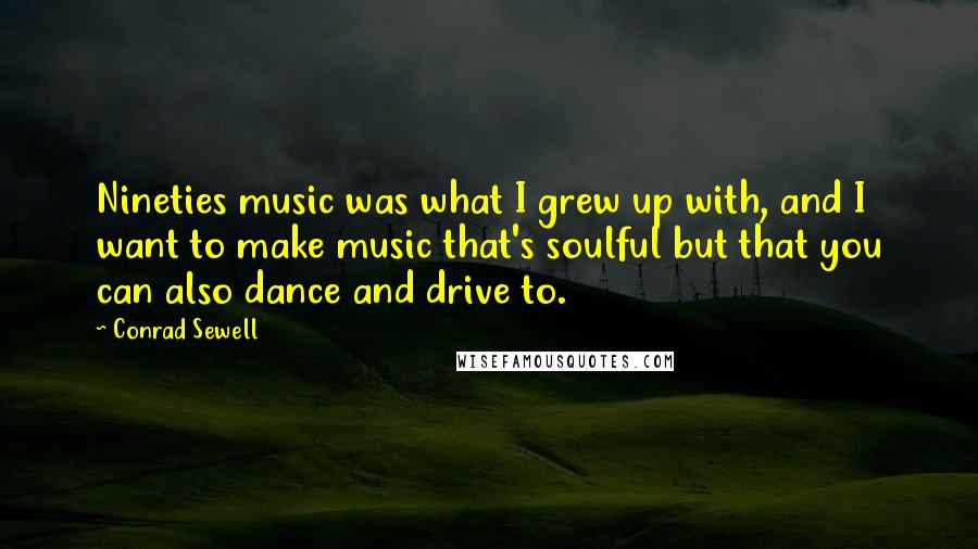 Conrad Sewell Quotes: Nineties music was what I grew up with, and I want to make music that's soulful but that you can also dance and drive to.