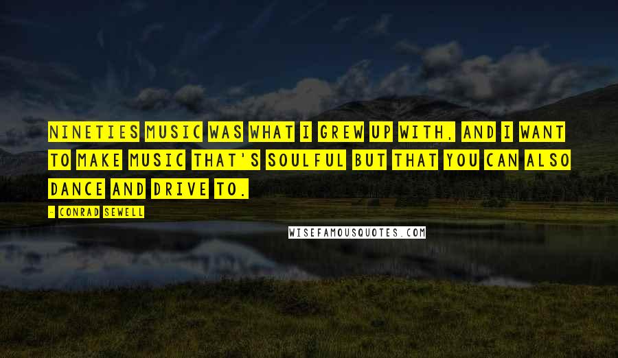 Conrad Sewell Quotes: Nineties music was what I grew up with, and I want to make music that's soulful but that you can also dance and drive to.