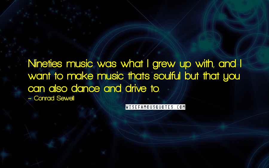 Conrad Sewell Quotes: Nineties music was what I grew up with, and I want to make music that's soulful but that you can also dance and drive to.