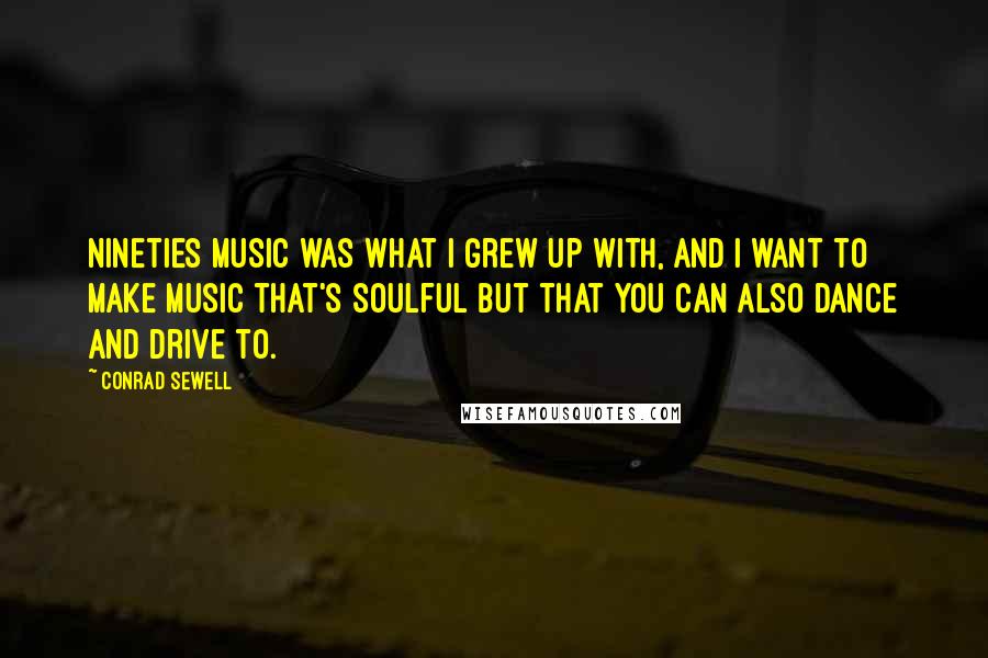 Conrad Sewell Quotes: Nineties music was what I grew up with, and I want to make music that's soulful but that you can also dance and drive to.