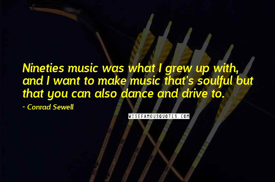 Conrad Sewell Quotes: Nineties music was what I grew up with, and I want to make music that's soulful but that you can also dance and drive to.