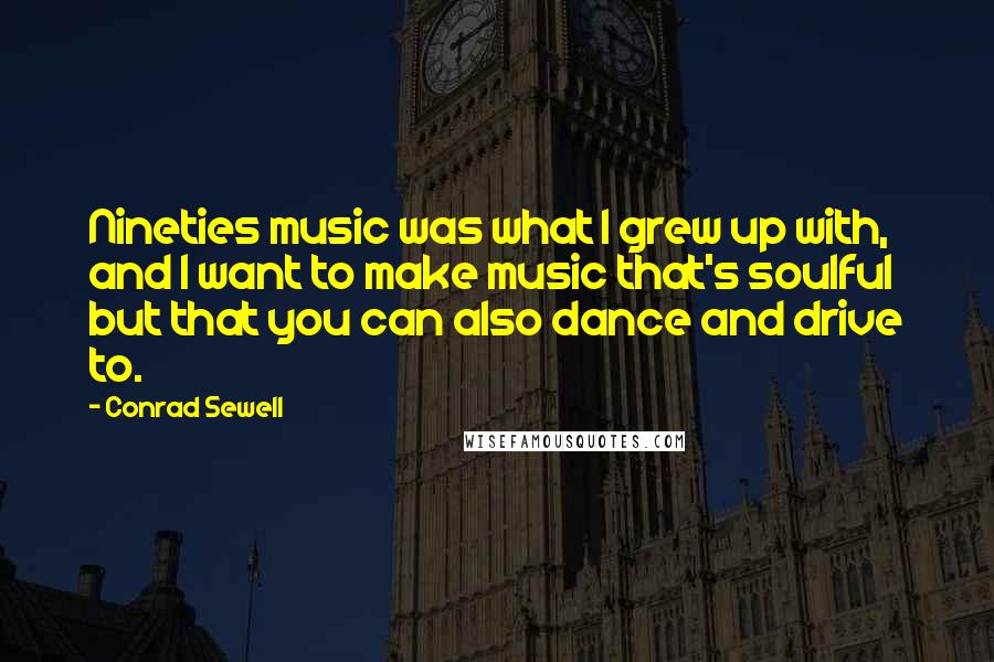 Conrad Sewell Quotes: Nineties music was what I grew up with, and I want to make music that's soulful but that you can also dance and drive to.