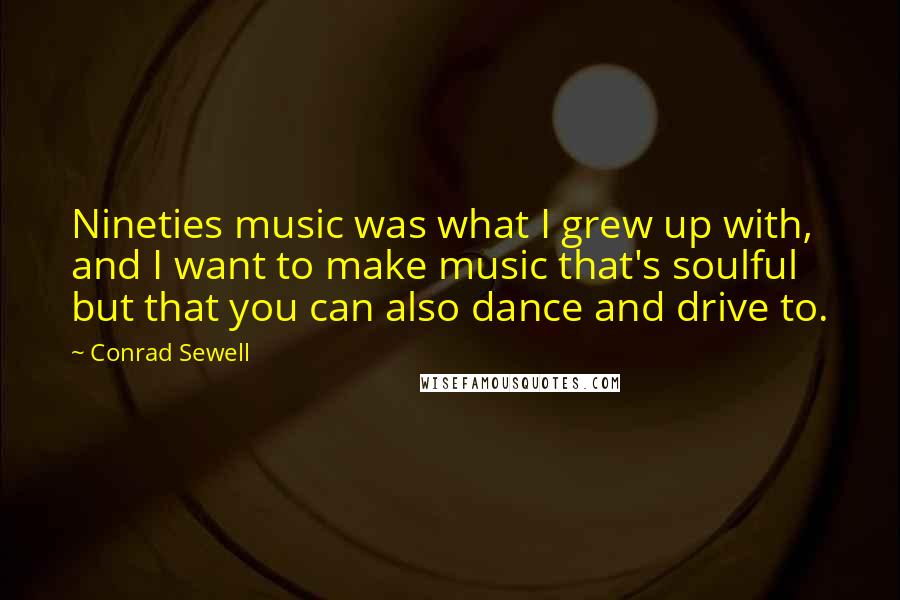 Conrad Sewell Quotes: Nineties music was what I grew up with, and I want to make music that's soulful but that you can also dance and drive to.