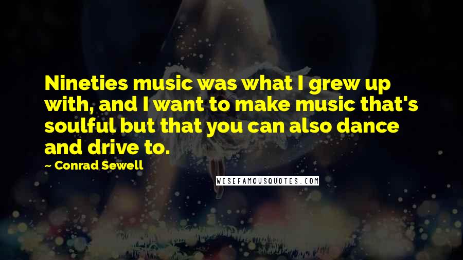 Conrad Sewell Quotes: Nineties music was what I grew up with, and I want to make music that's soulful but that you can also dance and drive to.