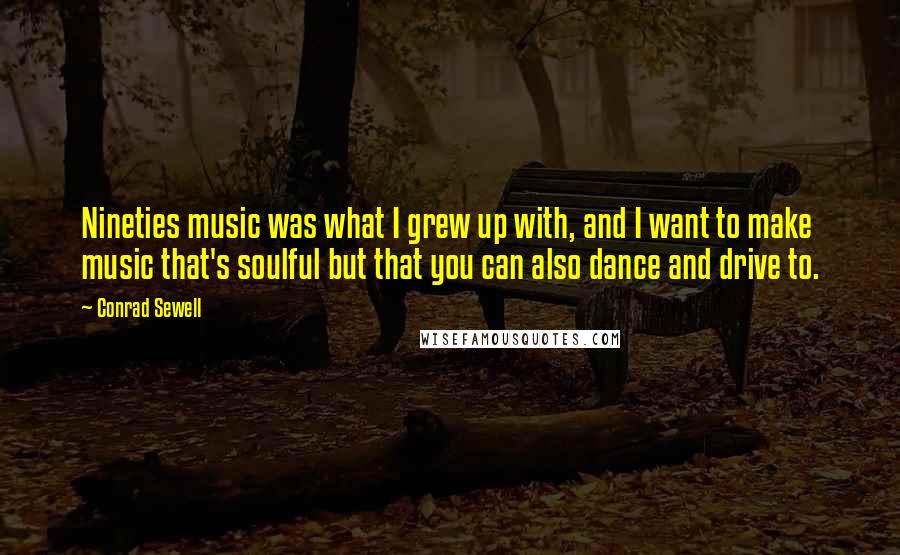 Conrad Sewell Quotes: Nineties music was what I grew up with, and I want to make music that's soulful but that you can also dance and drive to.