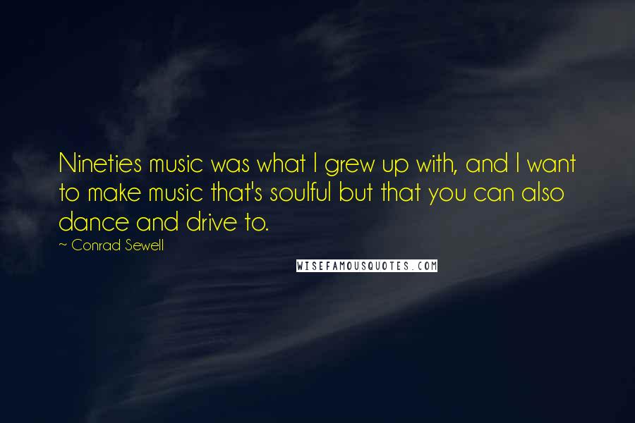 Conrad Sewell Quotes: Nineties music was what I grew up with, and I want to make music that's soulful but that you can also dance and drive to.