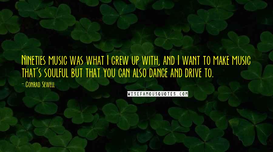 Conrad Sewell Quotes: Nineties music was what I grew up with, and I want to make music that's soulful but that you can also dance and drive to.