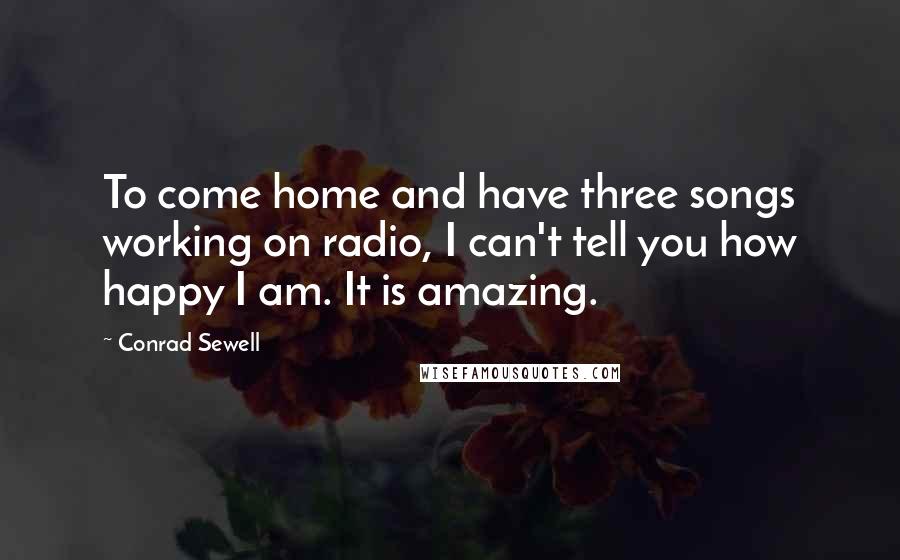 Conrad Sewell Quotes: To come home and have three songs working on radio, I can't tell you how happy I am. It is amazing.