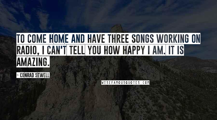 Conrad Sewell Quotes: To come home and have three songs working on radio, I can't tell you how happy I am. It is amazing.