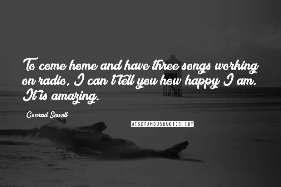 Conrad Sewell Quotes: To come home and have three songs working on radio, I can't tell you how happy I am. It is amazing.