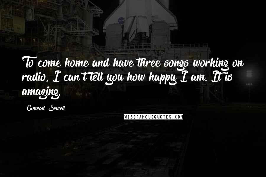 Conrad Sewell Quotes: To come home and have three songs working on radio, I can't tell you how happy I am. It is amazing.