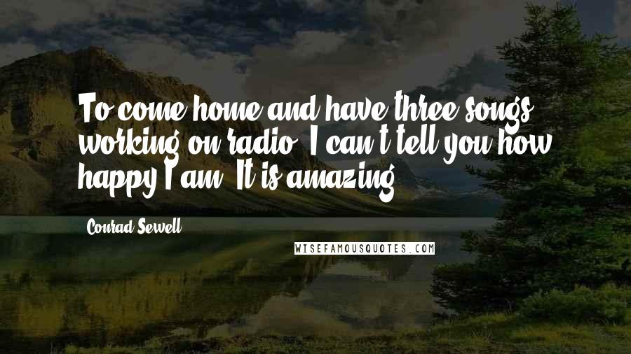 Conrad Sewell Quotes: To come home and have three songs working on radio, I can't tell you how happy I am. It is amazing.