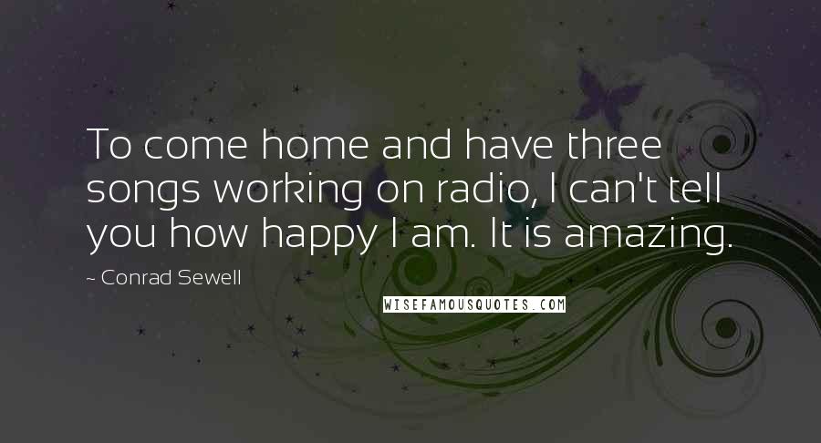 Conrad Sewell Quotes: To come home and have three songs working on radio, I can't tell you how happy I am. It is amazing.