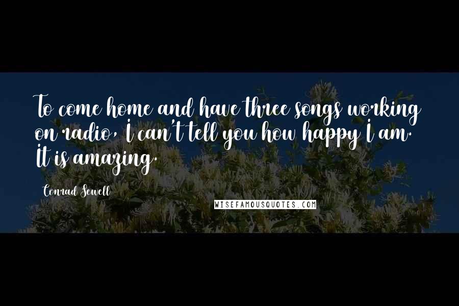 Conrad Sewell Quotes: To come home and have three songs working on radio, I can't tell you how happy I am. It is amazing.