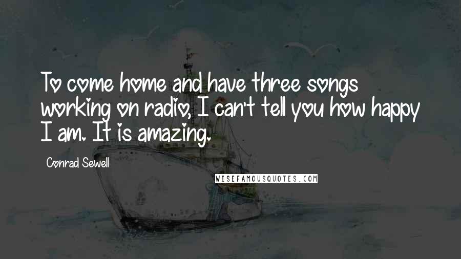 Conrad Sewell Quotes: To come home and have three songs working on radio, I can't tell you how happy I am. It is amazing.