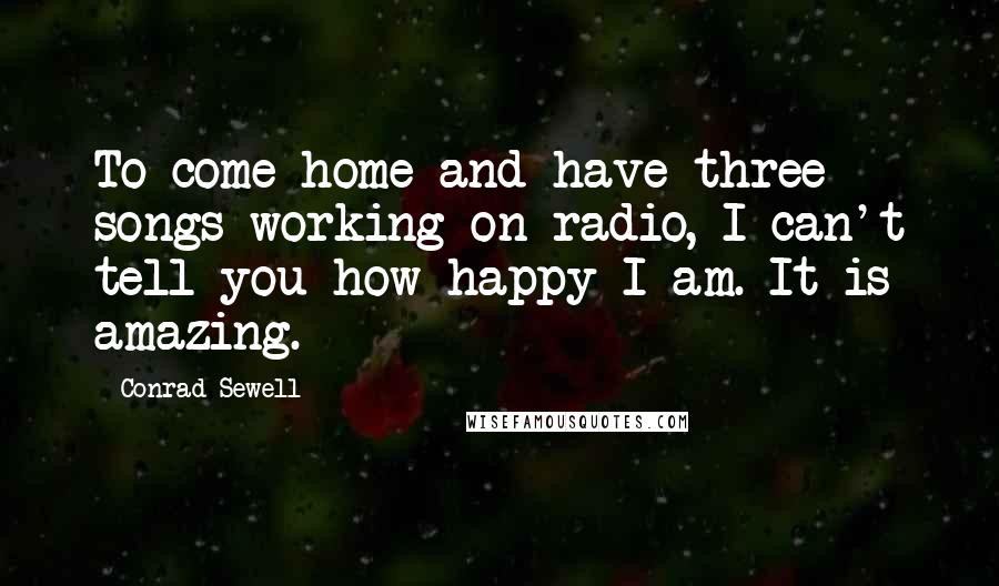 Conrad Sewell Quotes: To come home and have three songs working on radio, I can't tell you how happy I am. It is amazing.