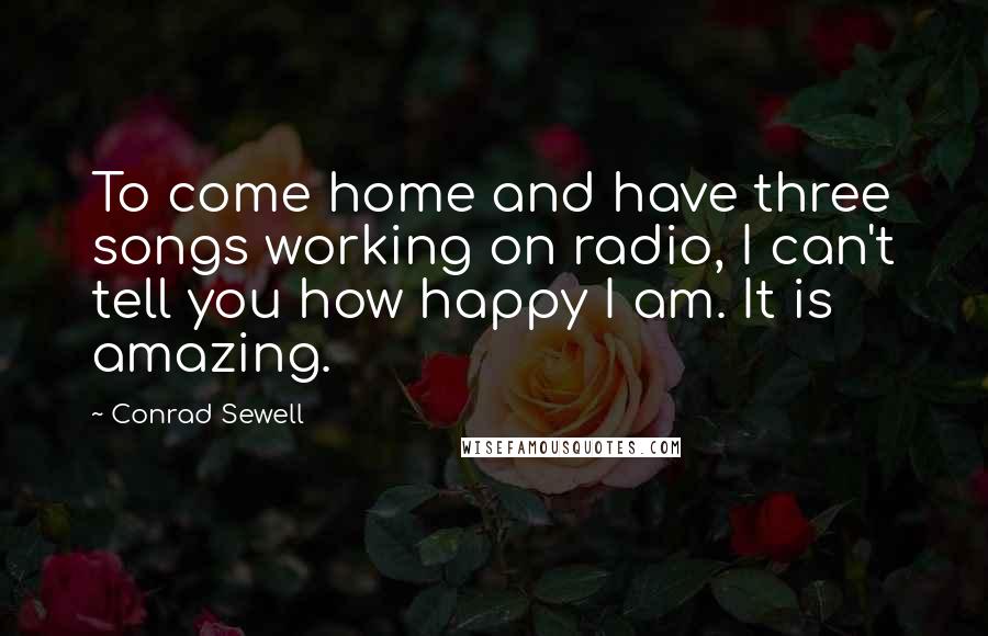 Conrad Sewell Quotes: To come home and have three songs working on radio, I can't tell you how happy I am. It is amazing.