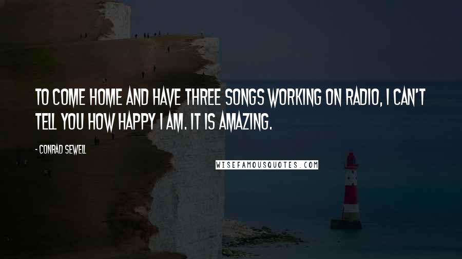 Conrad Sewell Quotes: To come home and have three songs working on radio, I can't tell you how happy I am. It is amazing.