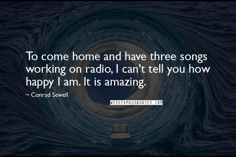 Conrad Sewell Quotes: To come home and have three songs working on radio, I can't tell you how happy I am. It is amazing.