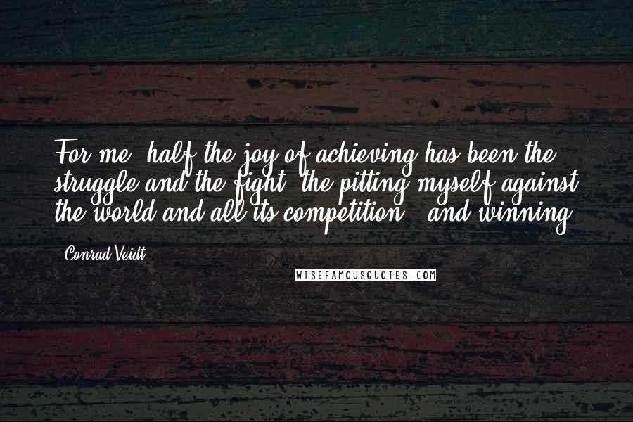 Conrad Veidt Quotes: For me, half the joy of achieving has been the struggle and the fight, the pitting myself against the world and all its competition - and winning.