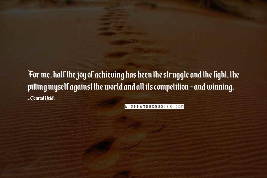 Conrad Veidt Quotes: For me, half the joy of achieving has been the struggle and the fight, the pitting myself against the world and all its competition - and winning.