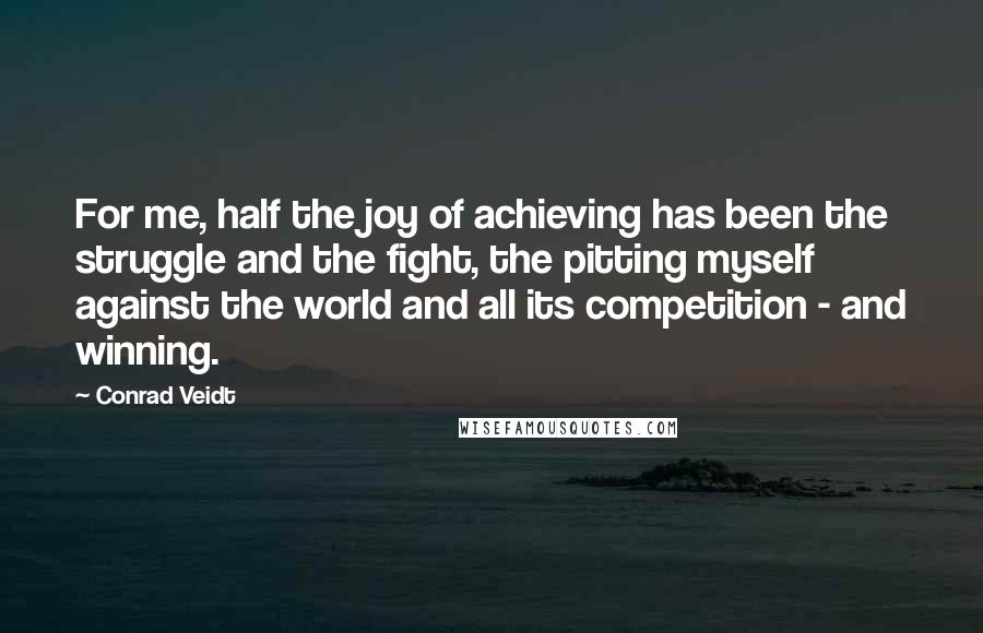 Conrad Veidt Quotes: For me, half the joy of achieving has been the struggle and the fight, the pitting myself against the world and all its competition - and winning.