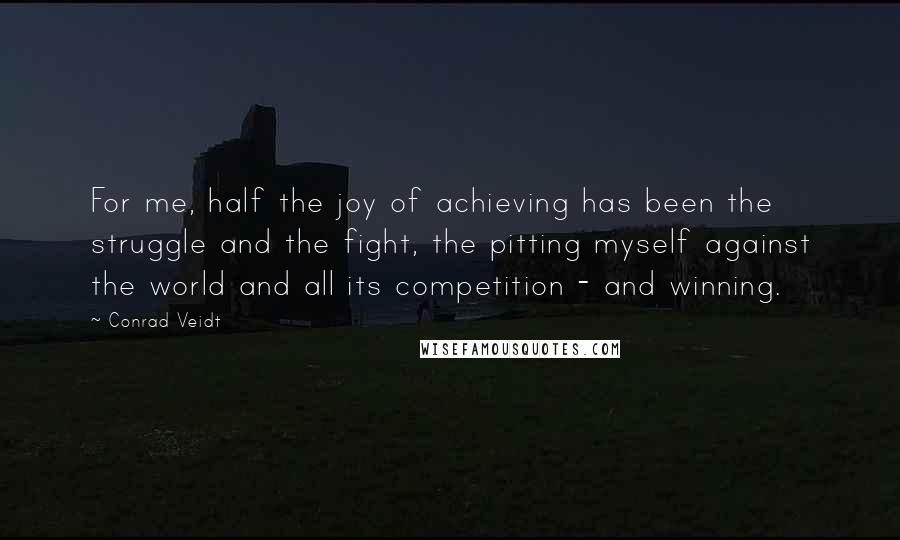 Conrad Veidt Quotes: For me, half the joy of achieving has been the struggle and the fight, the pitting myself against the world and all its competition - and winning.