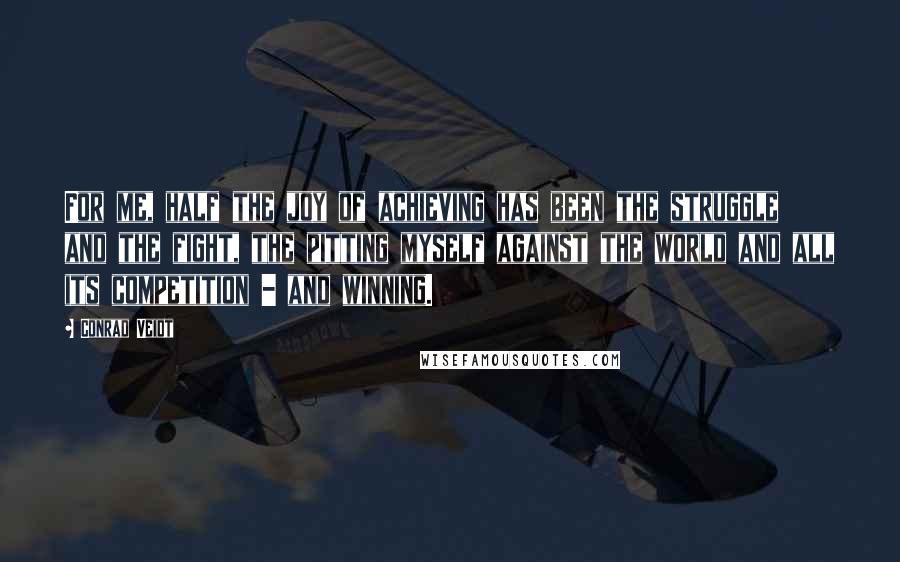 Conrad Veidt Quotes: For me, half the joy of achieving has been the struggle and the fight, the pitting myself against the world and all its competition - and winning.