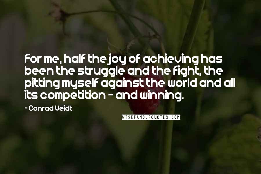 Conrad Veidt Quotes: For me, half the joy of achieving has been the struggle and the fight, the pitting myself against the world and all its competition - and winning.