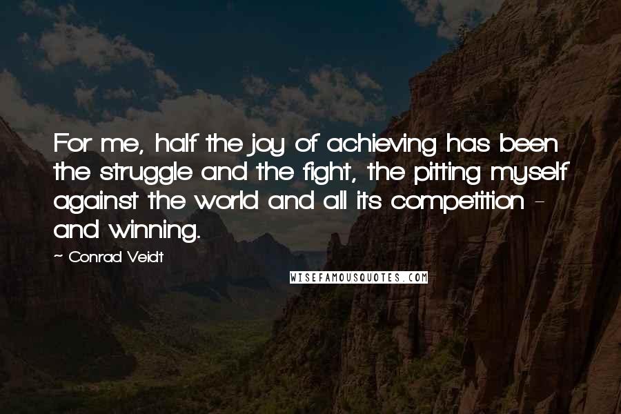 Conrad Veidt Quotes: For me, half the joy of achieving has been the struggle and the fight, the pitting myself against the world and all its competition - and winning.