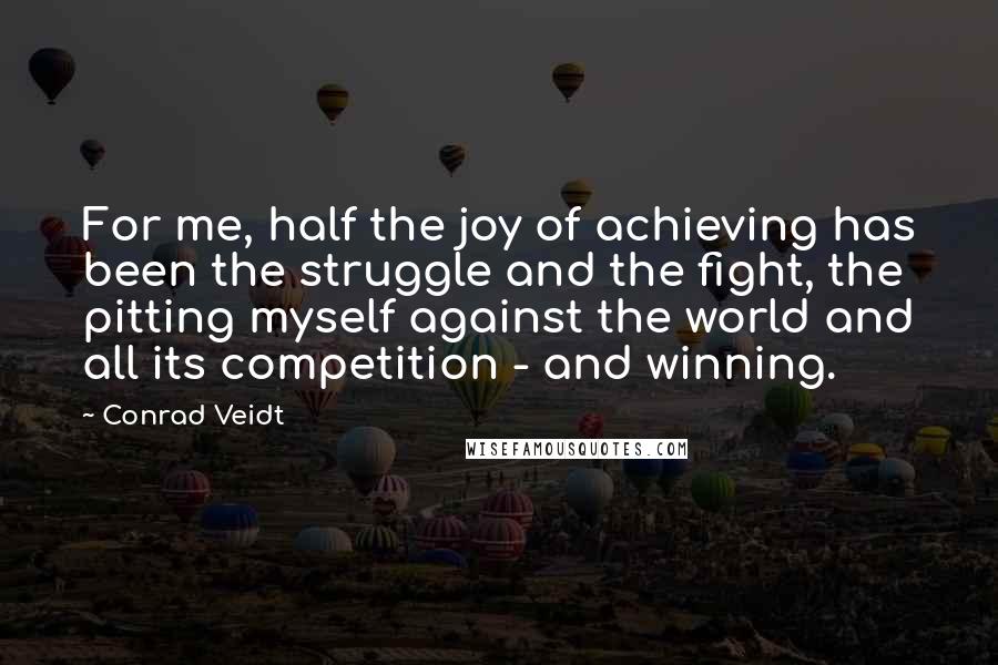 Conrad Veidt Quotes: For me, half the joy of achieving has been the struggle and the fight, the pitting myself against the world and all its competition - and winning.