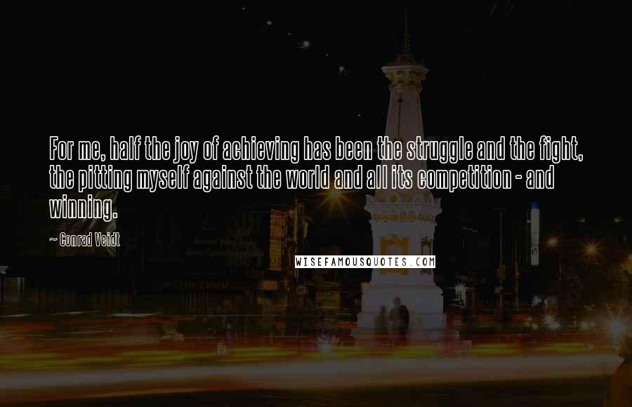 Conrad Veidt Quotes: For me, half the joy of achieving has been the struggle and the fight, the pitting myself against the world and all its competition - and winning.