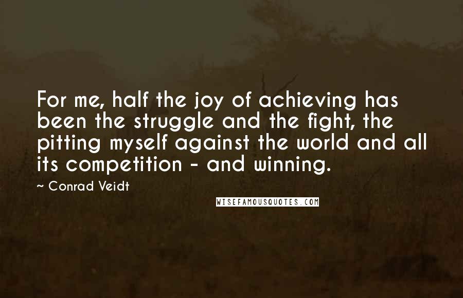 Conrad Veidt Quotes: For me, half the joy of achieving has been the struggle and the fight, the pitting myself against the world and all its competition - and winning.