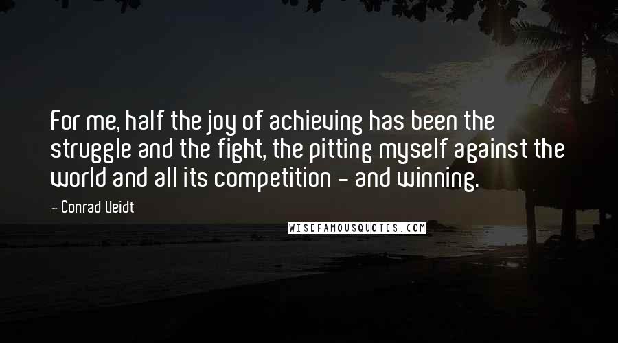Conrad Veidt Quotes: For me, half the joy of achieving has been the struggle and the fight, the pitting myself against the world and all its competition - and winning.