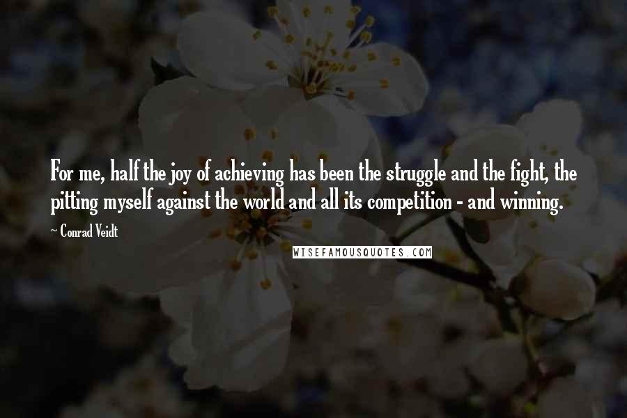 Conrad Veidt Quotes: For me, half the joy of achieving has been the struggle and the fight, the pitting myself against the world and all its competition - and winning.