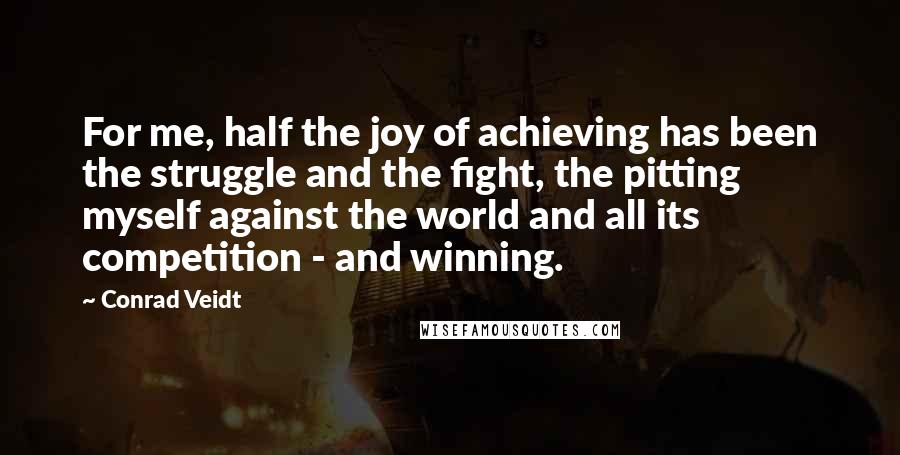 Conrad Veidt Quotes: For me, half the joy of achieving has been the struggle and the fight, the pitting myself against the world and all its competition - and winning.