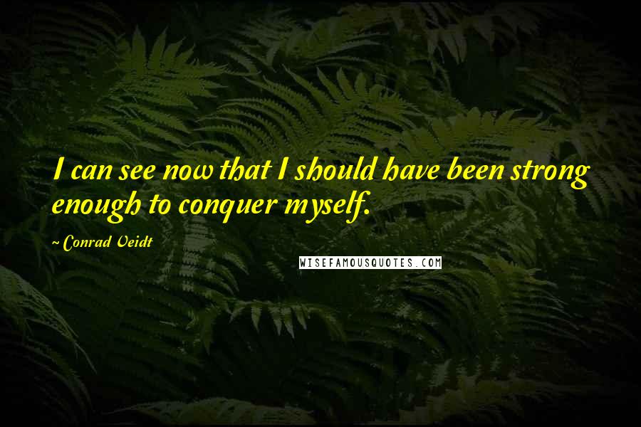 Conrad Veidt Quotes: I can see now that I should have been strong enough to conquer myself.