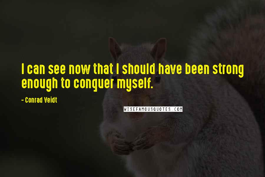 Conrad Veidt Quotes: I can see now that I should have been strong enough to conquer myself.