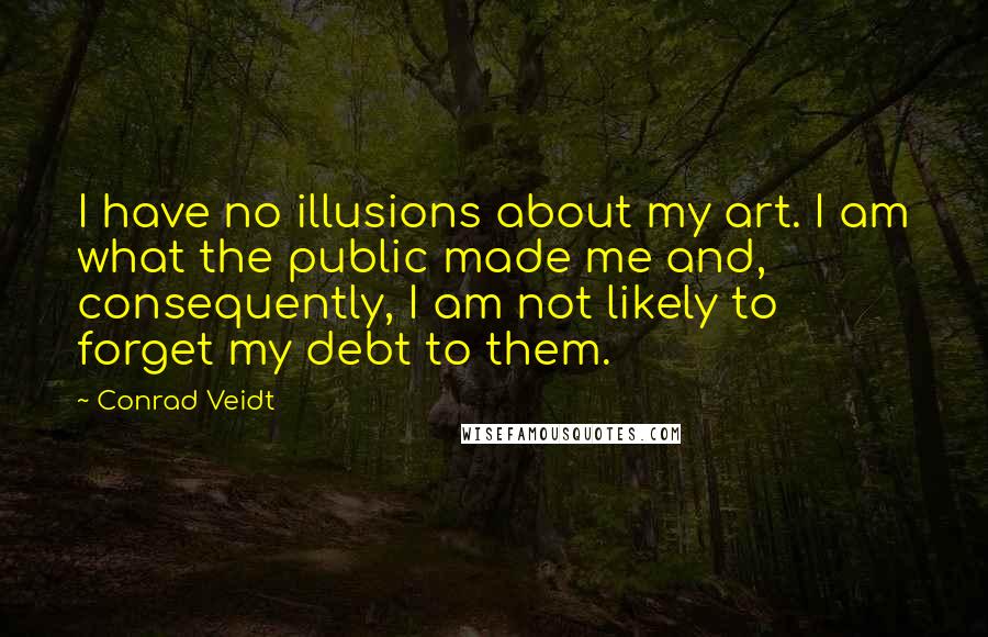 Conrad Veidt Quotes: I have no illusions about my art. I am what the public made me and, consequently, I am not likely to forget my debt to them.