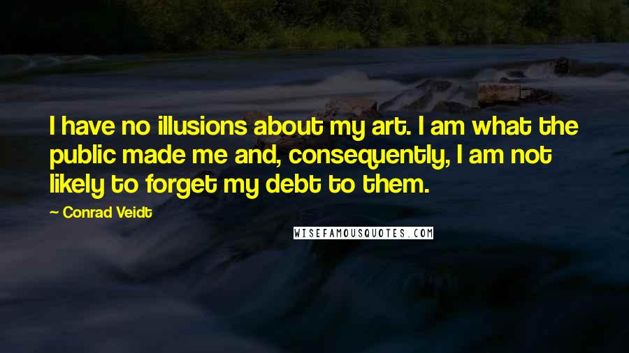 Conrad Veidt Quotes: I have no illusions about my art. I am what the public made me and, consequently, I am not likely to forget my debt to them.