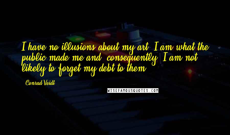 Conrad Veidt Quotes: I have no illusions about my art. I am what the public made me and, consequently, I am not likely to forget my debt to them.