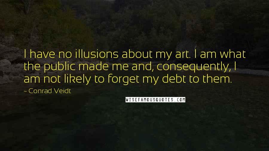 Conrad Veidt Quotes: I have no illusions about my art. I am what the public made me and, consequently, I am not likely to forget my debt to them.