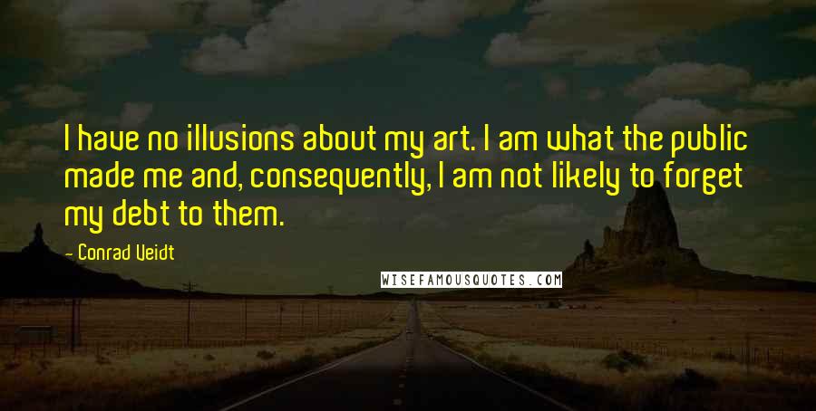 Conrad Veidt Quotes: I have no illusions about my art. I am what the public made me and, consequently, I am not likely to forget my debt to them.