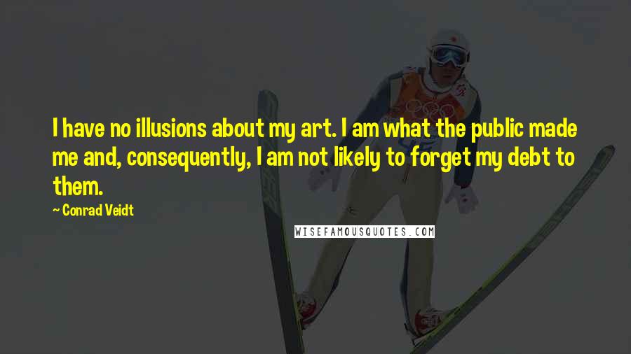 Conrad Veidt Quotes: I have no illusions about my art. I am what the public made me and, consequently, I am not likely to forget my debt to them.