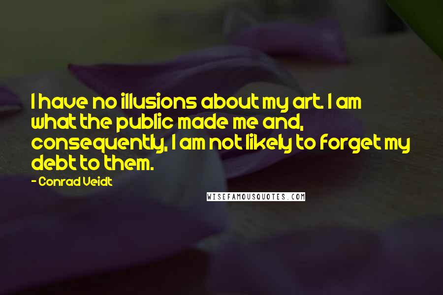 Conrad Veidt Quotes: I have no illusions about my art. I am what the public made me and, consequently, I am not likely to forget my debt to them.