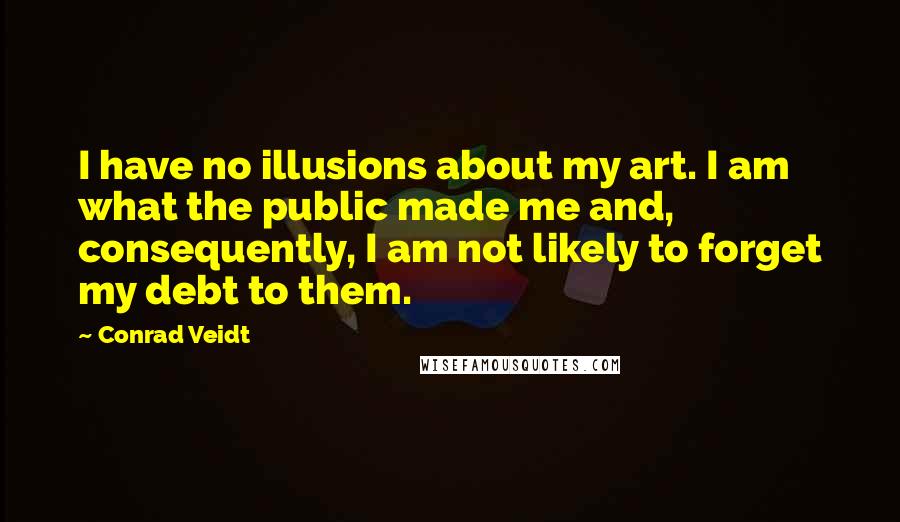 Conrad Veidt Quotes: I have no illusions about my art. I am what the public made me and, consequently, I am not likely to forget my debt to them.