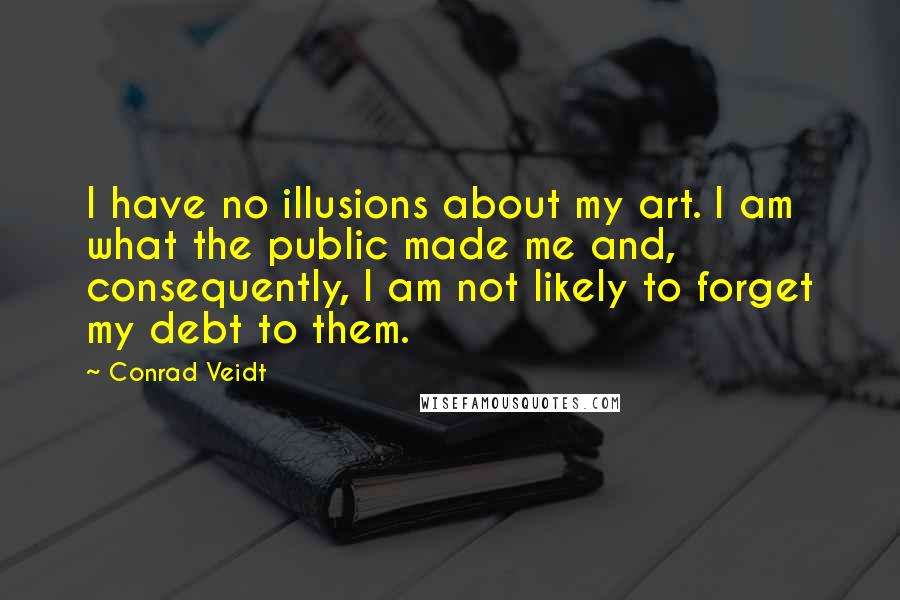 Conrad Veidt Quotes: I have no illusions about my art. I am what the public made me and, consequently, I am not likely to forget my debt to them.