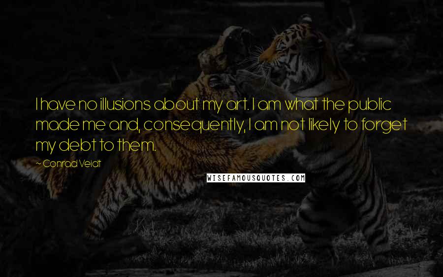Conrad Veidt Quotes: I have no illusions about my art. I am what the public made me and, consequently, I am not likely to forget my debt to them.