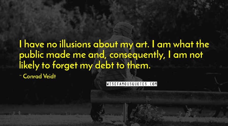 Conrad Veidt Quotes: I have no illusions about my art. I am what the public made me and, consequently, I am not likely to forget my debt to them.