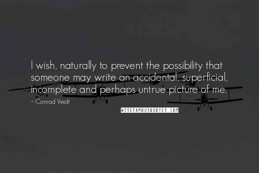 Conrad Veidt Quotes: I wish, naturally to prevent the possibility that someone may write an accidental, superficial, incomplete and perhaps untrue picture of me.